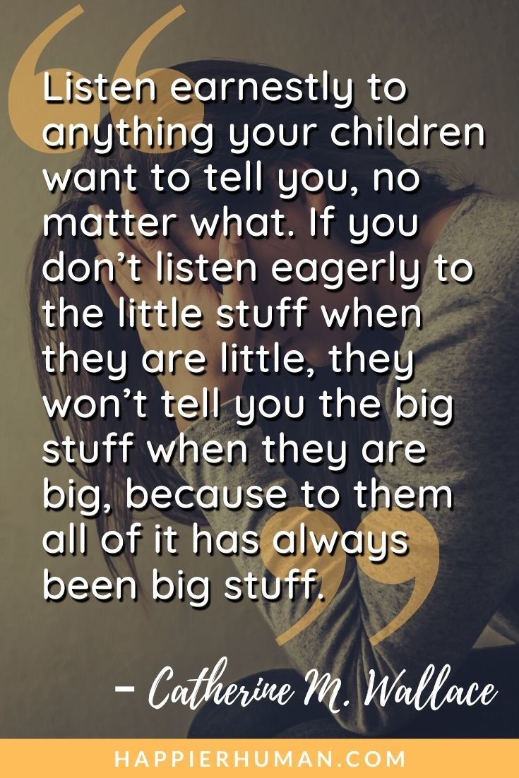 “Listen earnestly to anything your children want to tell you, no matter what. If you don’t listen eagerly to the little stuff when they are little, they won’t tell you the big stuff when they are big, because to them all of it has always been big stuff.” – Catherine M. Wallace | regret quotes for him | regret quotes messages | love regret quotes sayings
