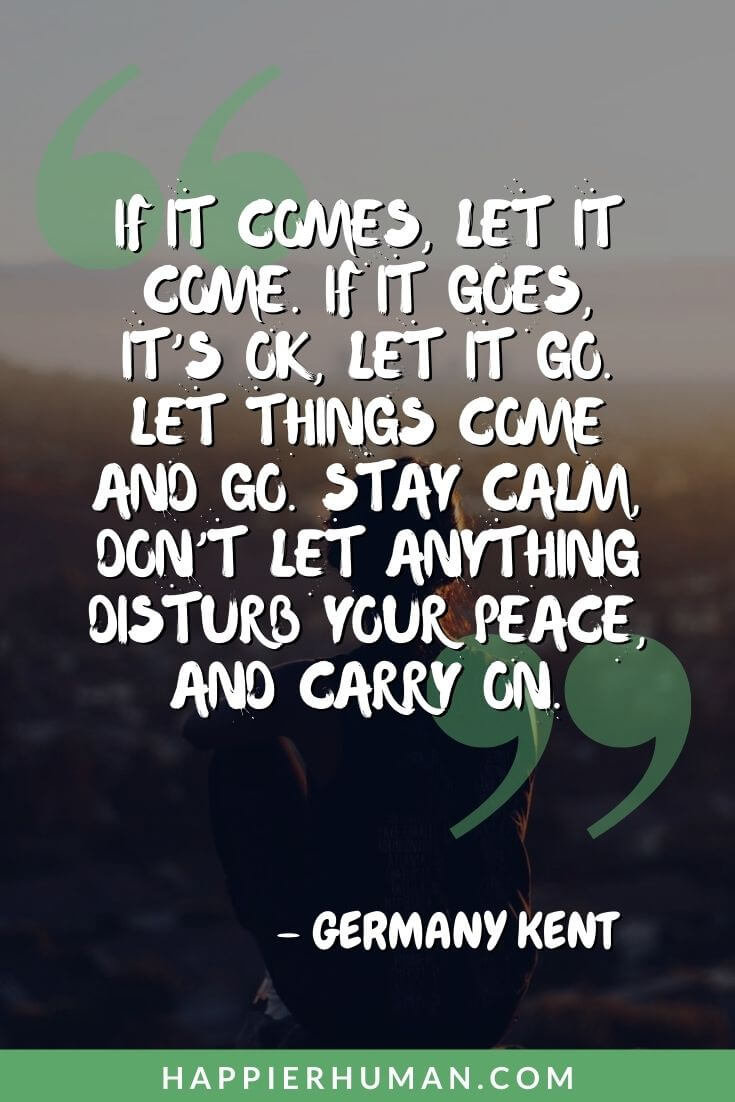 Toxic People Quotes - “If it comes, let it come. If it goes, it’s ok, let it go. Let things come and go. Stay calm, don’t let anything disturb your peace, and carry on.” – Germany Kent | remove toxic people quotes | message to a toxic person | quotes about toxic friends