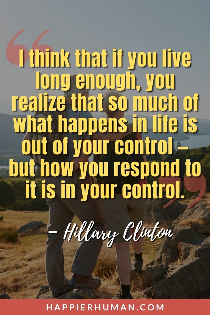 Comforting Quotes - “I think that if you live long enough, you realize that so much of what happens in life is out of your control — but how you respond to it is in your control.” – Hillary Clinton | spiritual comforting quotes | comforting quotes for a friend who is grieving | comforting quotes for the bereaved #quote #quotes #qotd