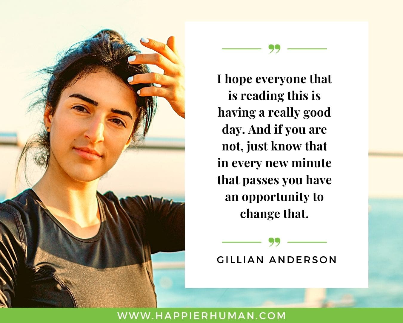 Great Day Quotes - “I hope everyone that is reading this is having a really good day. And if you are not, just know that in every new minute that passes you have an opportunity to change that.” – Gillian Anderson