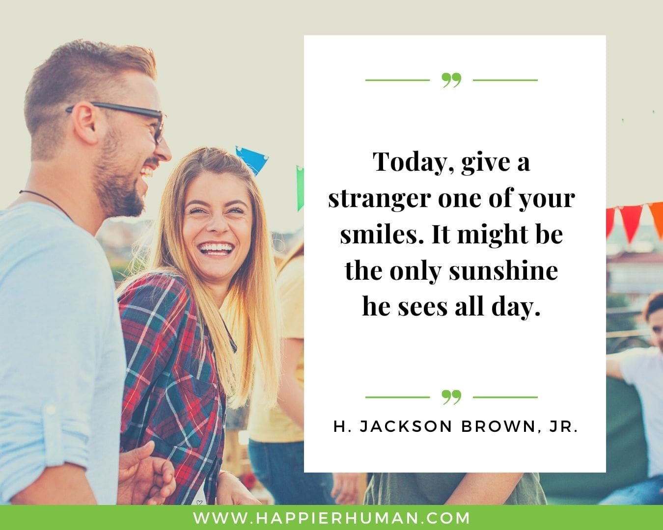 Great Day Quotes - “Today, give a stranger one of your smiles. It might be the only sunshine he sees all day.” – H. Jackson Brown, Jr.