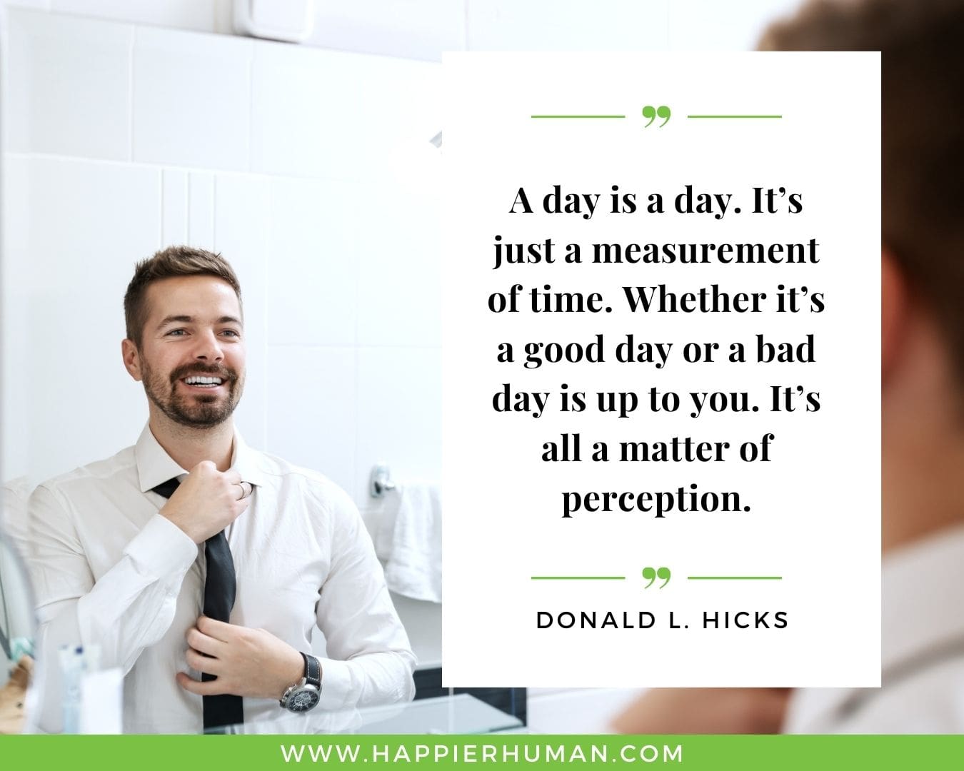 Great Day Quotes - “A day is a day. It’s just a measurement of time. Whether it’s a good day or a bad day is up to you. It’s all a matter of perception.” – Donald L. Hicks