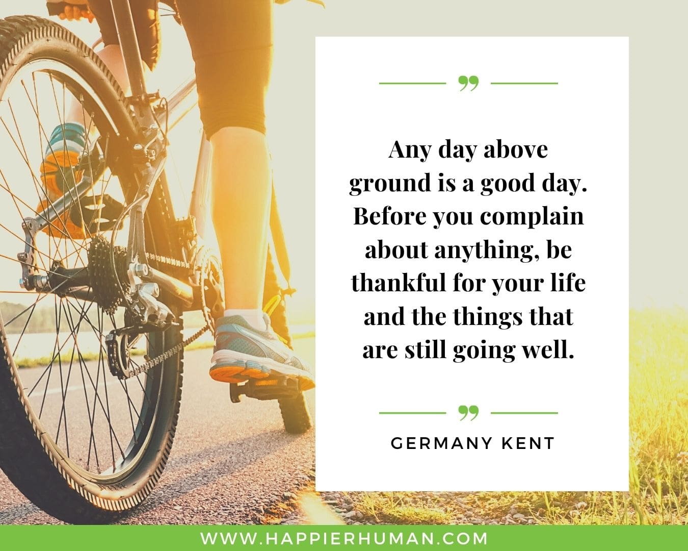 Great Day Quotes - “Any day above ground is a good day. Before you complain about anything, be thankful for your life and the things that are still going well.” – Germany Kent