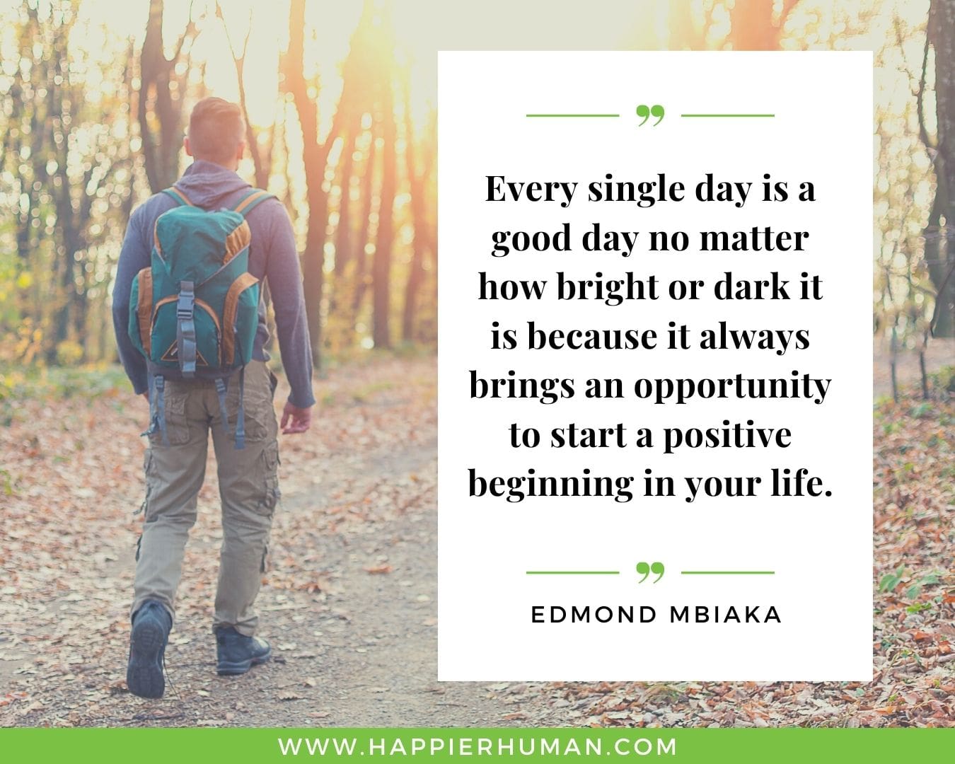 Great Day Quotes - “Every single day is a good day no matter how bright or dark it is because it always brings an opportunity to start a positive beginning in your life.” – Edmond Mbiaka
