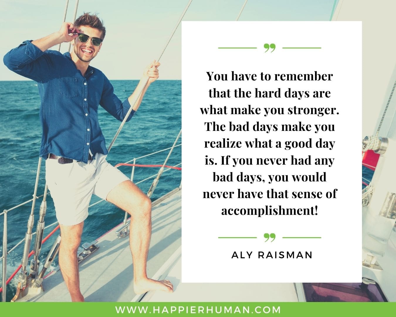Great Day Quotes - “You have to remember that the hard days are what make you stronger. The bad days make you realize what a good day is. If you never had any bad days, you would never have that sense of accomplishment!” – Aly Raisman
