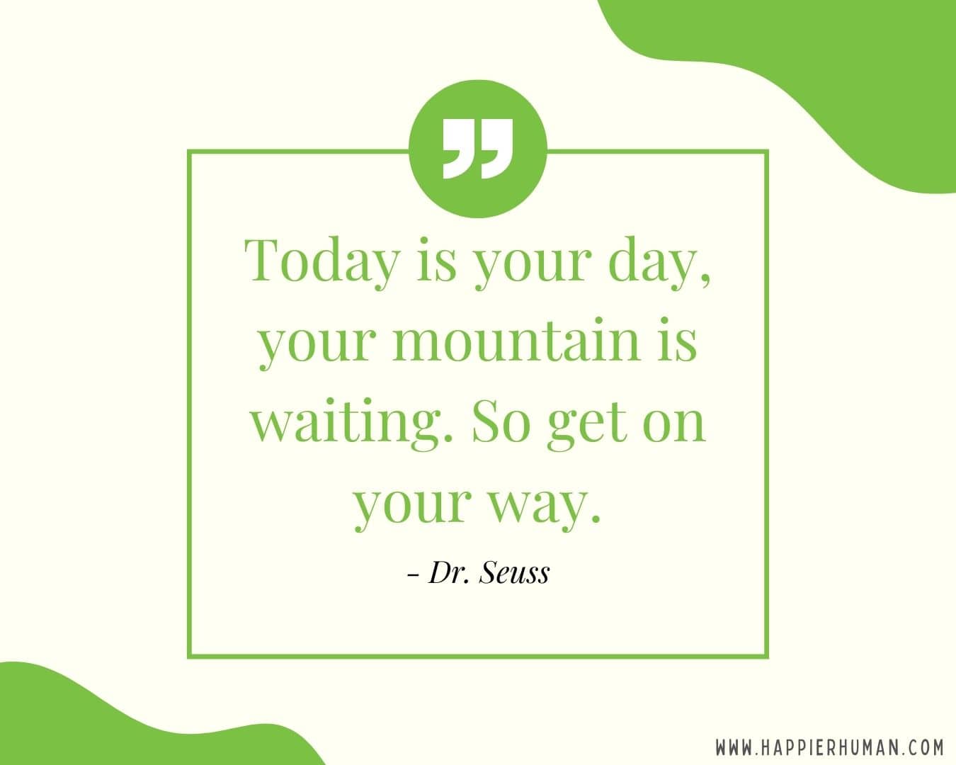 Great Day Quotes - “Today is your day, your mountain is waiting. So get on your way.” – Dr. Seuss