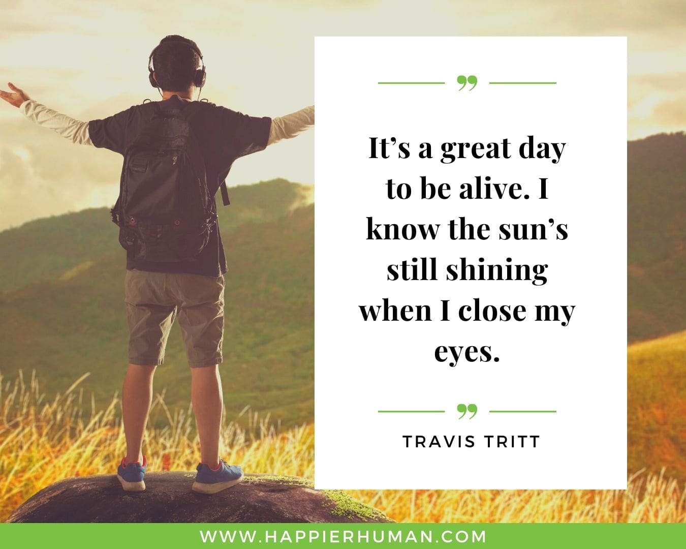 Great Day Quotes - “It’s a great day to be alive. I know the sun’s still shining when I close my eyes.” – Travis Tritt