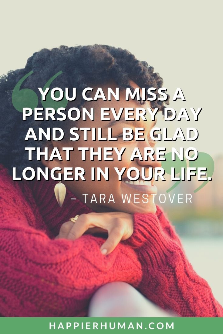 Toxic Family Quotes - “You can miss a person every day and still be glad that they are no longer in your life.” – Tara Westover | toxic household quotes | quotes about bad family relatives | toxic family quotes goodreads #relationship #dailyquotes #quotestoliveby
