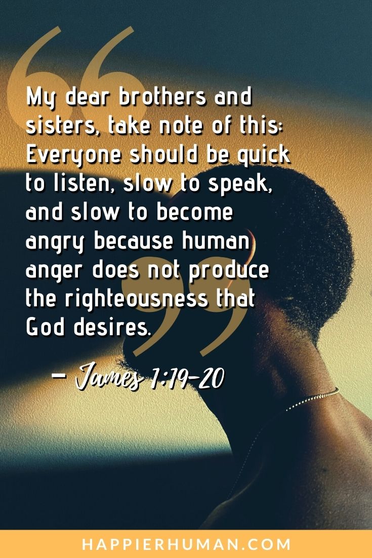 Bible Verses About Self Control - “My dear brothers and sisters, take note of this: Everyone should be quick to listen, slow to speak, and slow to become angry because human anger does not produce the righteousness that God desires.” – James 1:19-20 | bible verses about willpower | how many times is self control mentioned in the bible | bible verses about self lov #selfcontrol #personaldevelopment #happiness