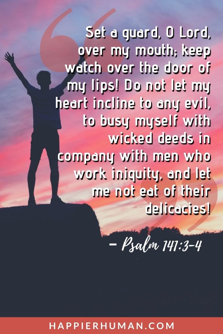 Bible Verses About Self Control - “Set a guard, O Lord, over my mouth; keep watch over the door of my lips! Do not let my heart incline to any evil, to busy myself with wicked deeds in company with men who work iniquity, and let me not eat of their delicacies!” – Psalm 141:3-4 | bible verses about self-control and food | bible verses about willpower | bible verses on controlling others #selflove #bible #inspirational
