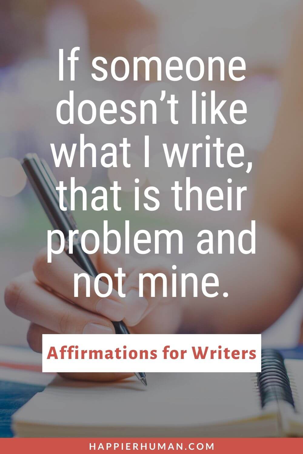 Affirmations for Writers - If someone doesn’t like what I write, that is their problem and not mine. | affirmation for writers block | write from the heart daily affirmations for writers | positive affirmations for writers