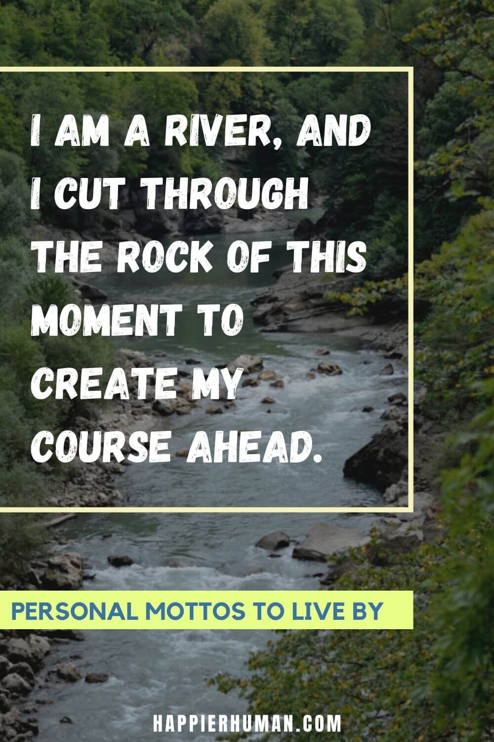 Personal Motto - I am a river, and I cut through the rock of this moment to create my course ahead. | short motto in life | personal motto generator | famous mottos in life