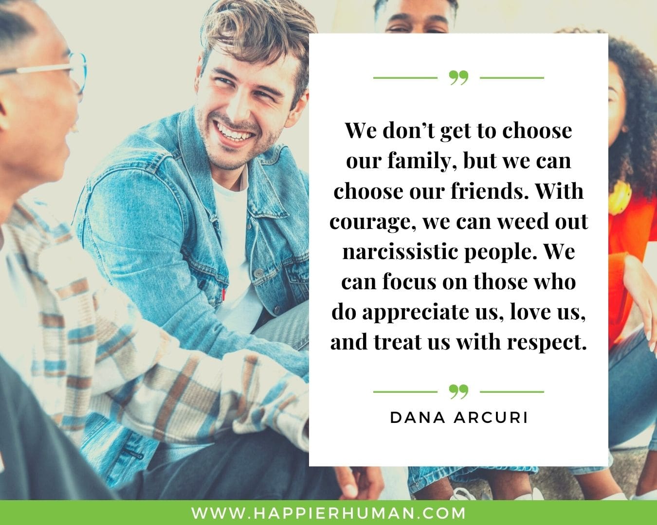 Toxic People Quotes - “We don’t get to choose our family, but we can choose our friends. With courage, we can weed out narcissistic people. We can focus on those who do appreciate us, love us, and treat us with respect.” – Dana Arcuri