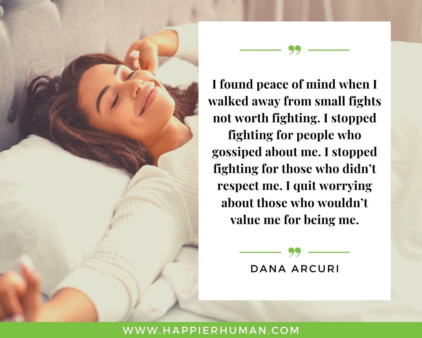 Toxic People Quotes - “I found peace of mind when I walked away from small fights not worth fighting. I stopped fighting for people who gossiped about me. I stopped fighting for those who didn’t respect me. I quit worrying about those who wouldn’t value me for being me.” – Dana Arcuri