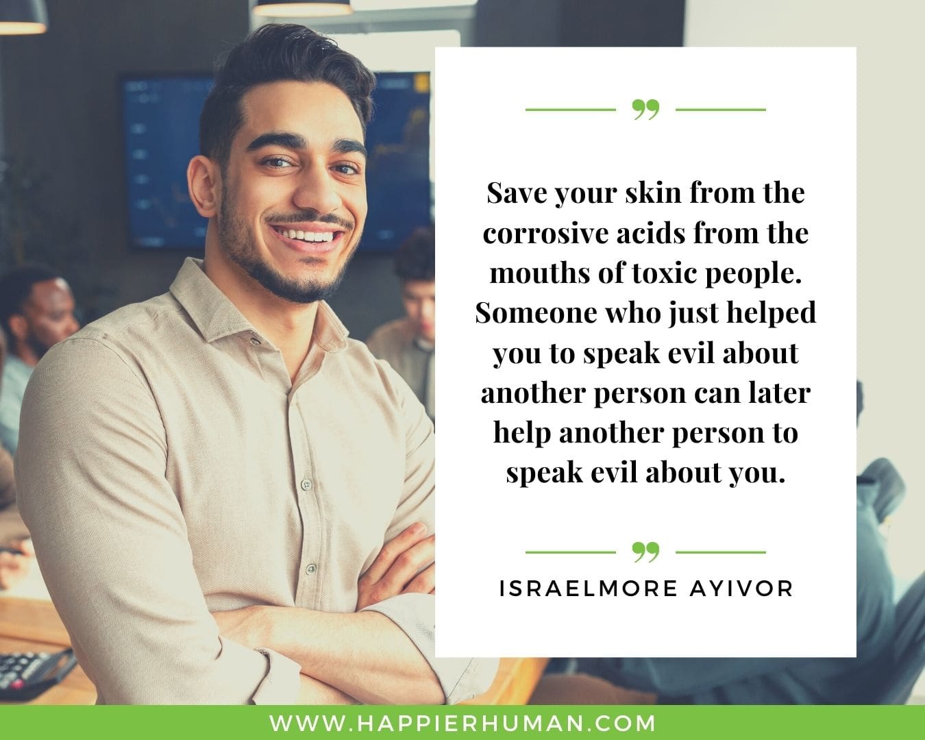 Toxic People Quotes - “Save your skin from the corrosive acids from the mouths of toxic people. Someone who just helped you to speak evil about another person can later help another person to speak evil about you.” – Israelmore Ayivor