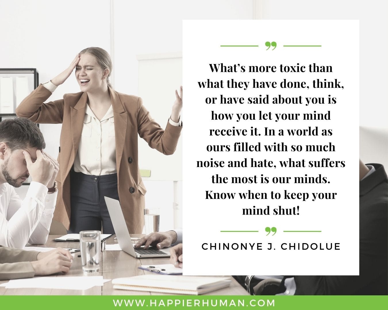 Toxic People Quotes - “What’s more toxic than what they have done, think, or have said about you is how you let your mind receive it. In a world as ours filled with so much noise and hate, what suffers the most is our minds. Know when to keep your mind shut!” – Chinonye J. Chidolue