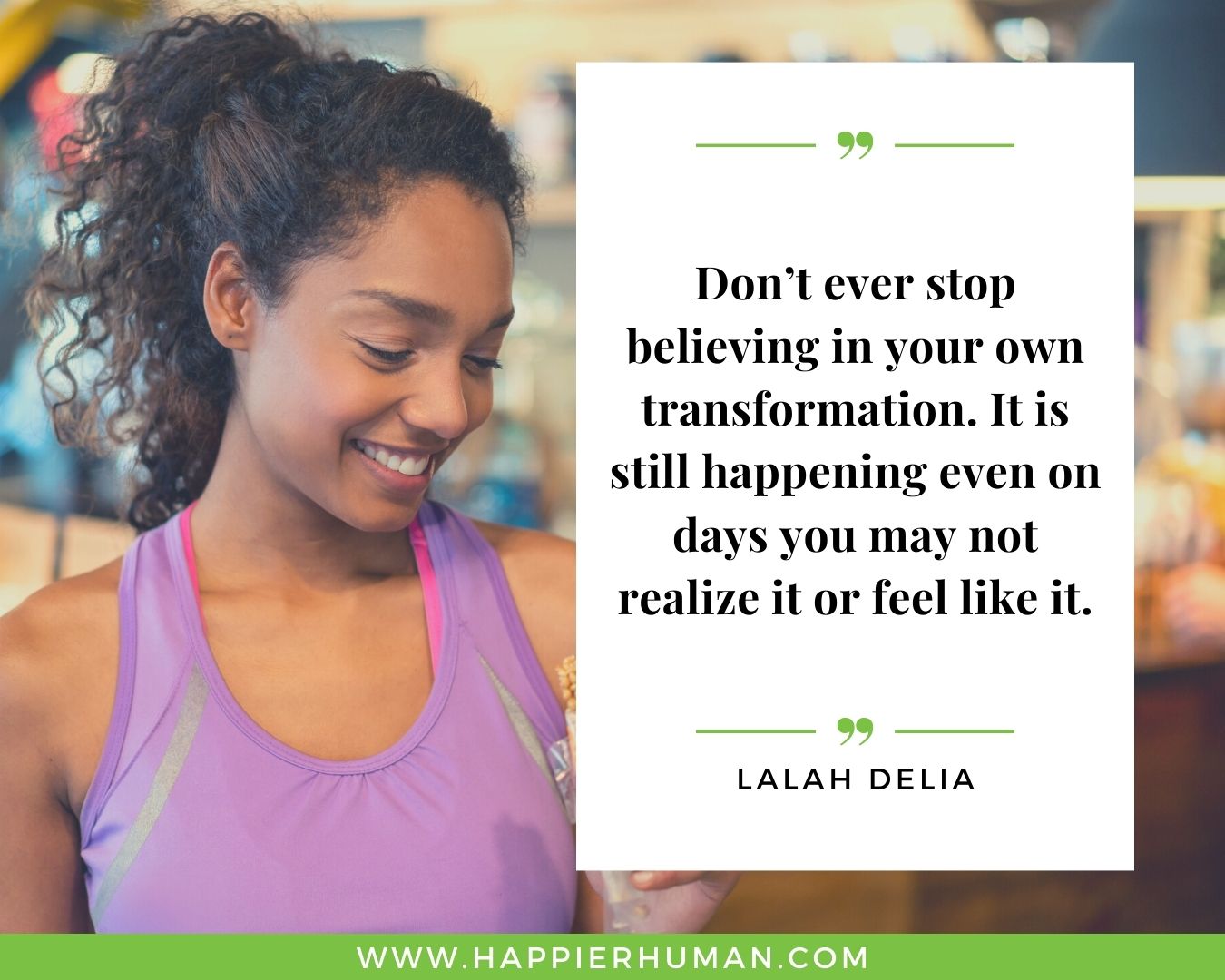 Toxic People Quotes - “Don’t ever stop believing in your own transformation. It is still happening even on days you may not realize it or feel like it.” – Lalah Delia