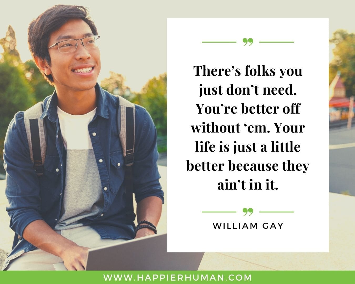 Toxic People Quotes - “There’s folks you just don’t need. You’re better off without ‘em. Your life is just a little better because they ain’t in it.” – William Gay
