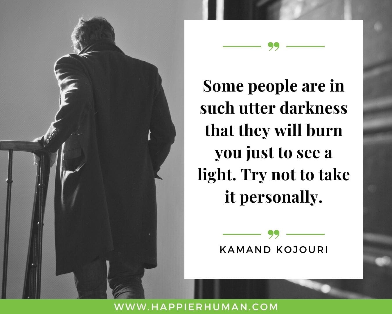 Toxic People Quotes - “Some people are in such utter darkness that they will burn you just to see a light. Try not to take it personally.” – Kamand Kojouri