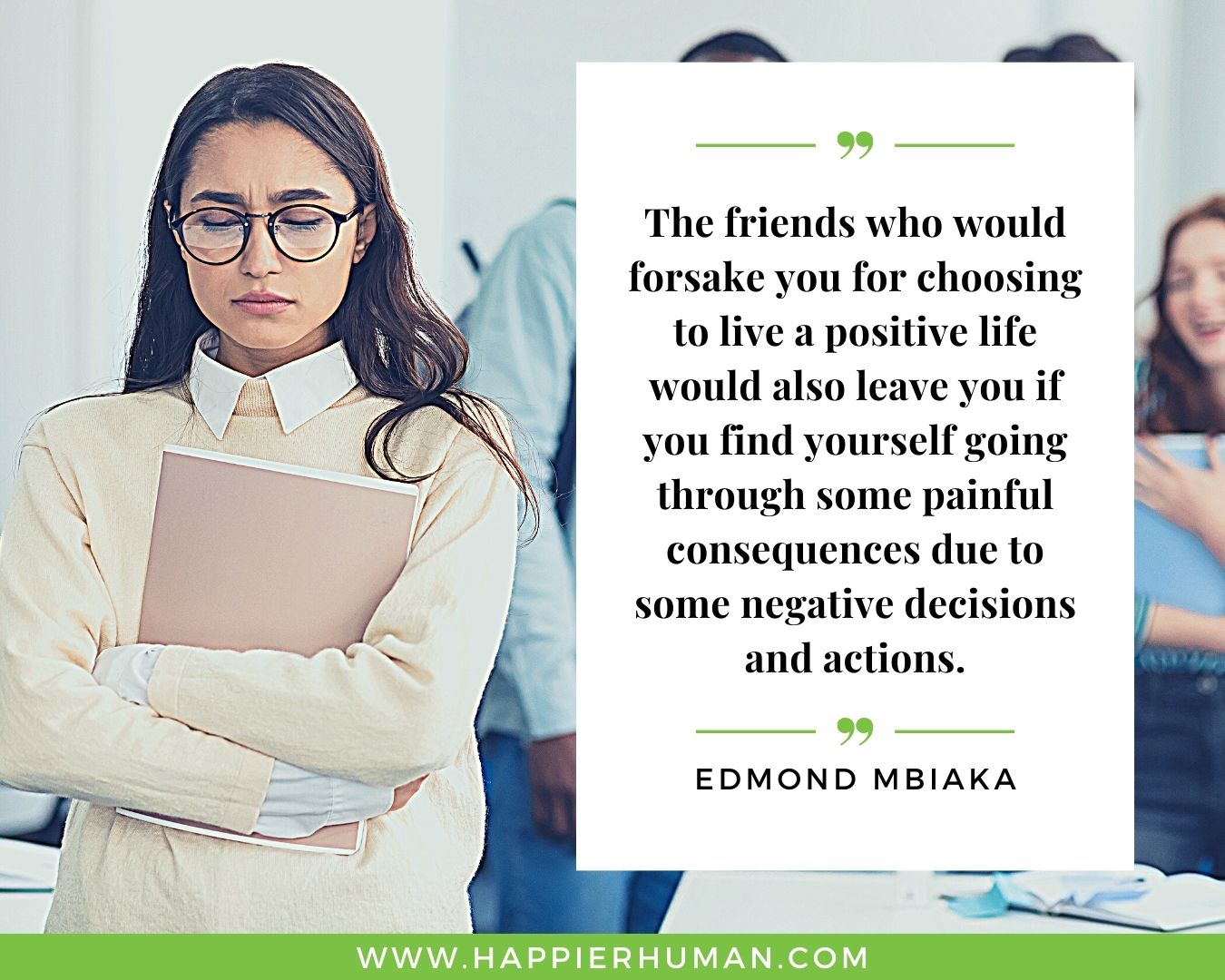 Toxic People Quotes - “The friends who would forsake you for choosing to live a positive life would also leave you if you find yourself going through some painful consequences due to some negative decisions and actions.” – Edmond Mbiaka