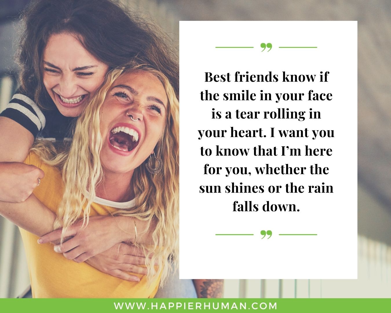 I’m Here for You Quotes - “Best friends know if the smile in your face is a tear rolling in your heart. I want you to know that I’m here for you, whether the sun shines or the rain falls down.”