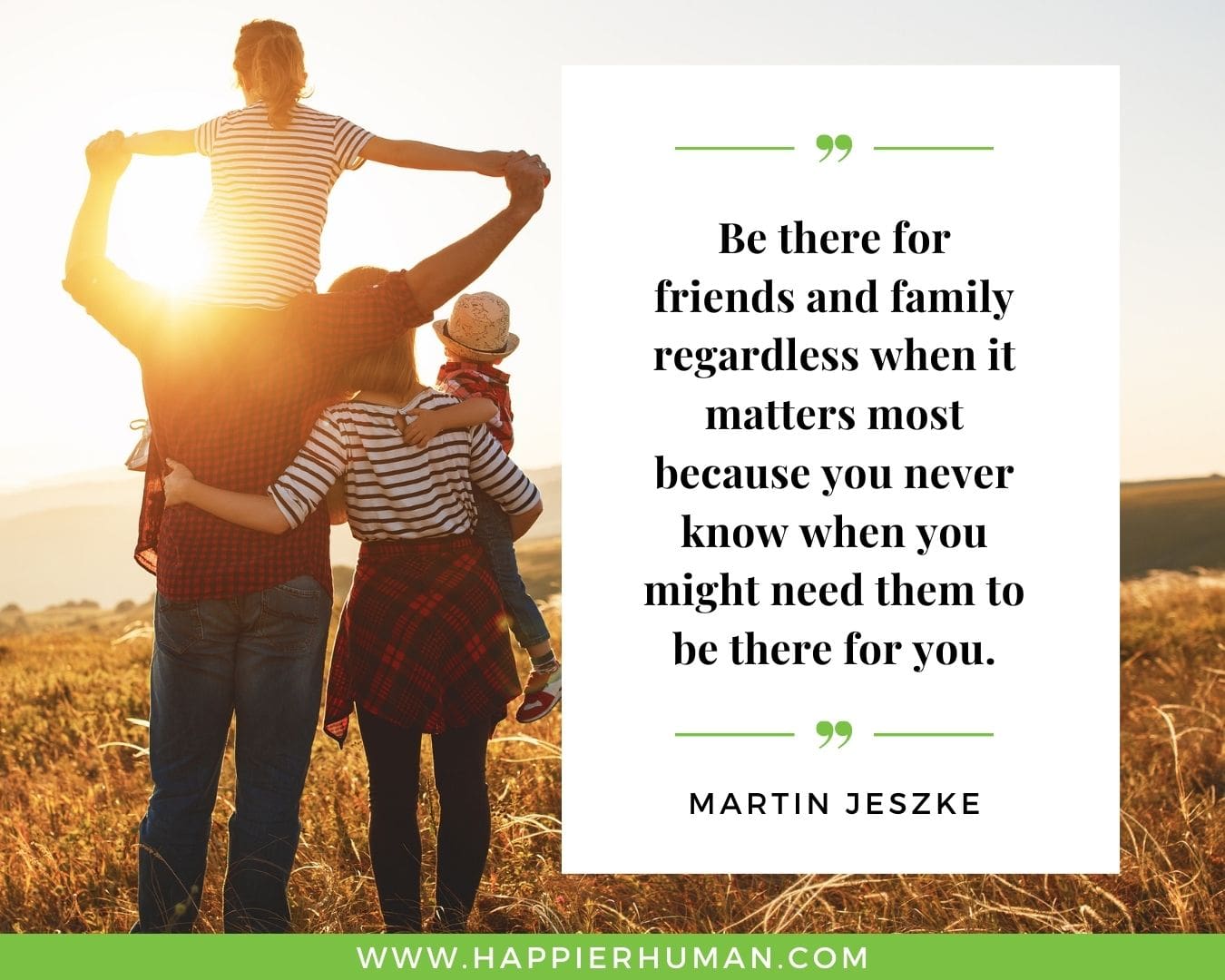I’m Here for You Quotes - “Be there for friends and family regardless when it matters most because you never know when you might need them to be there for you.” – Martin Jeszke