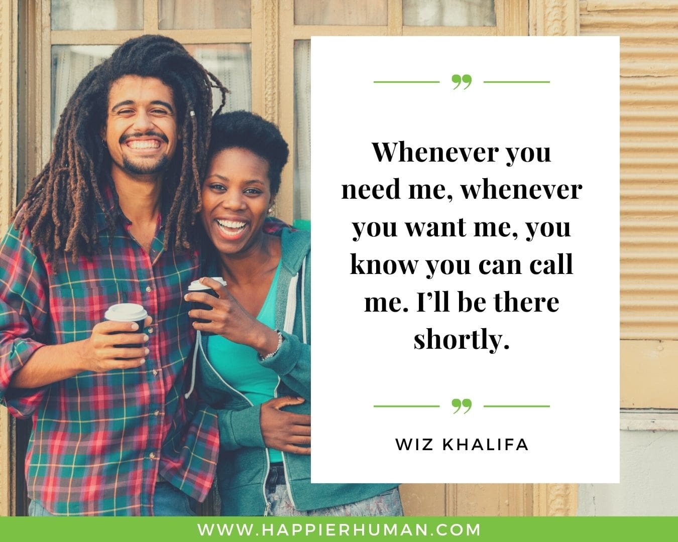 I’m Here for You Quotes - “Whenever you need me, whenever you want me, you know you can call me. I’ll be there shortly.” – Wiz Khalifa