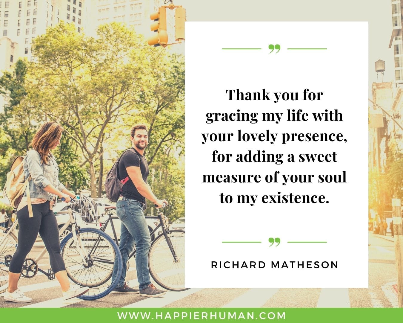 I’m Here for You Quotes - “Thank you for gracing my life with your lovely presence, for adding a sweet measure of your soul to my existence.” – Richard Matheson