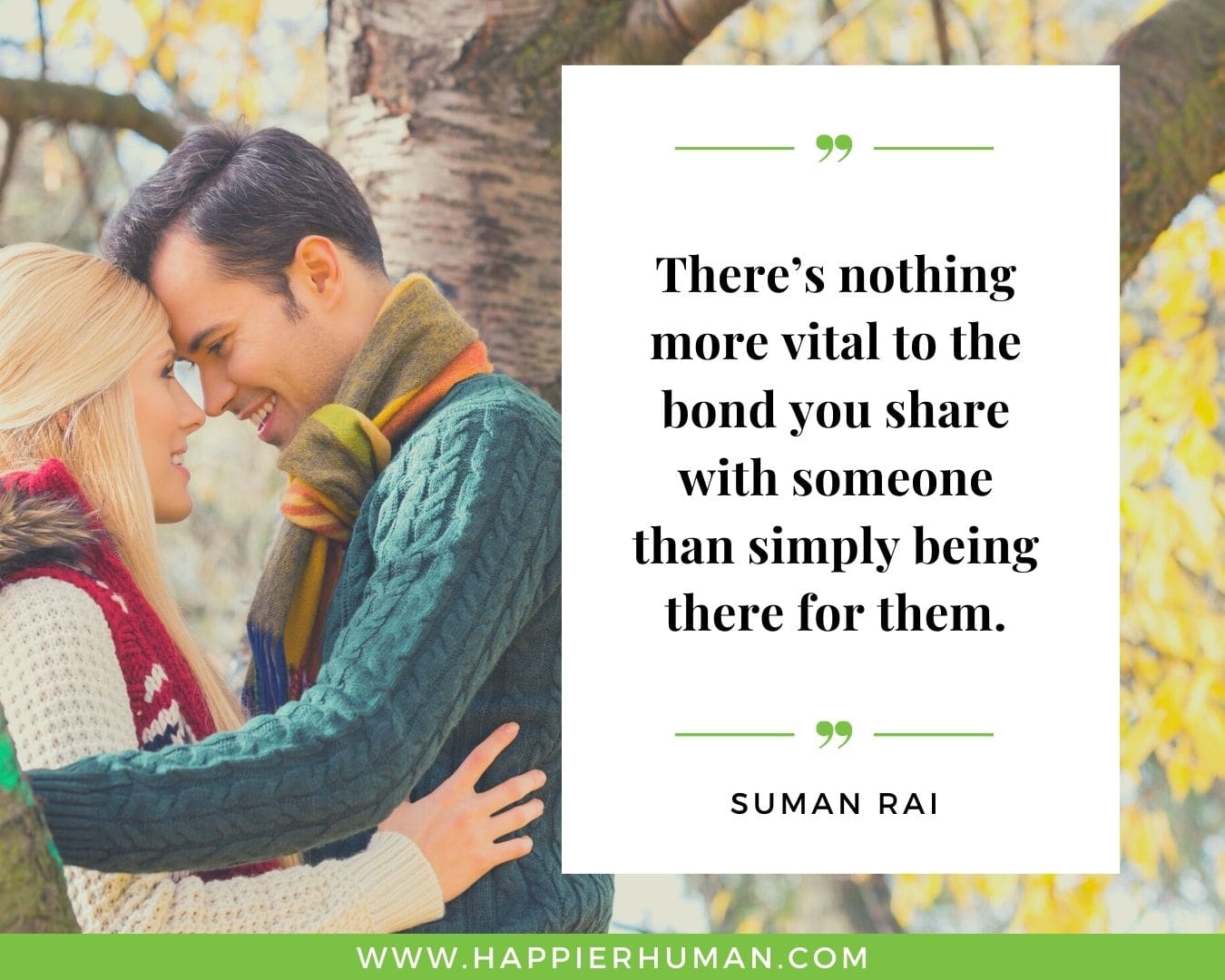 I’m Here for You Quotes - “There’s nothing more vital to the bond you share with someone than simply being there for them.” – Suman Rai