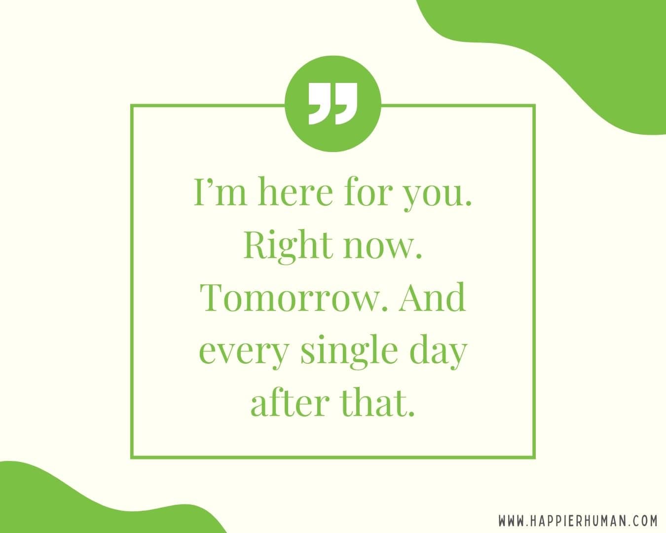 I’m Here for You Quotes - “I’m here for you. Right now. Tomorrow. And every single day after that.”