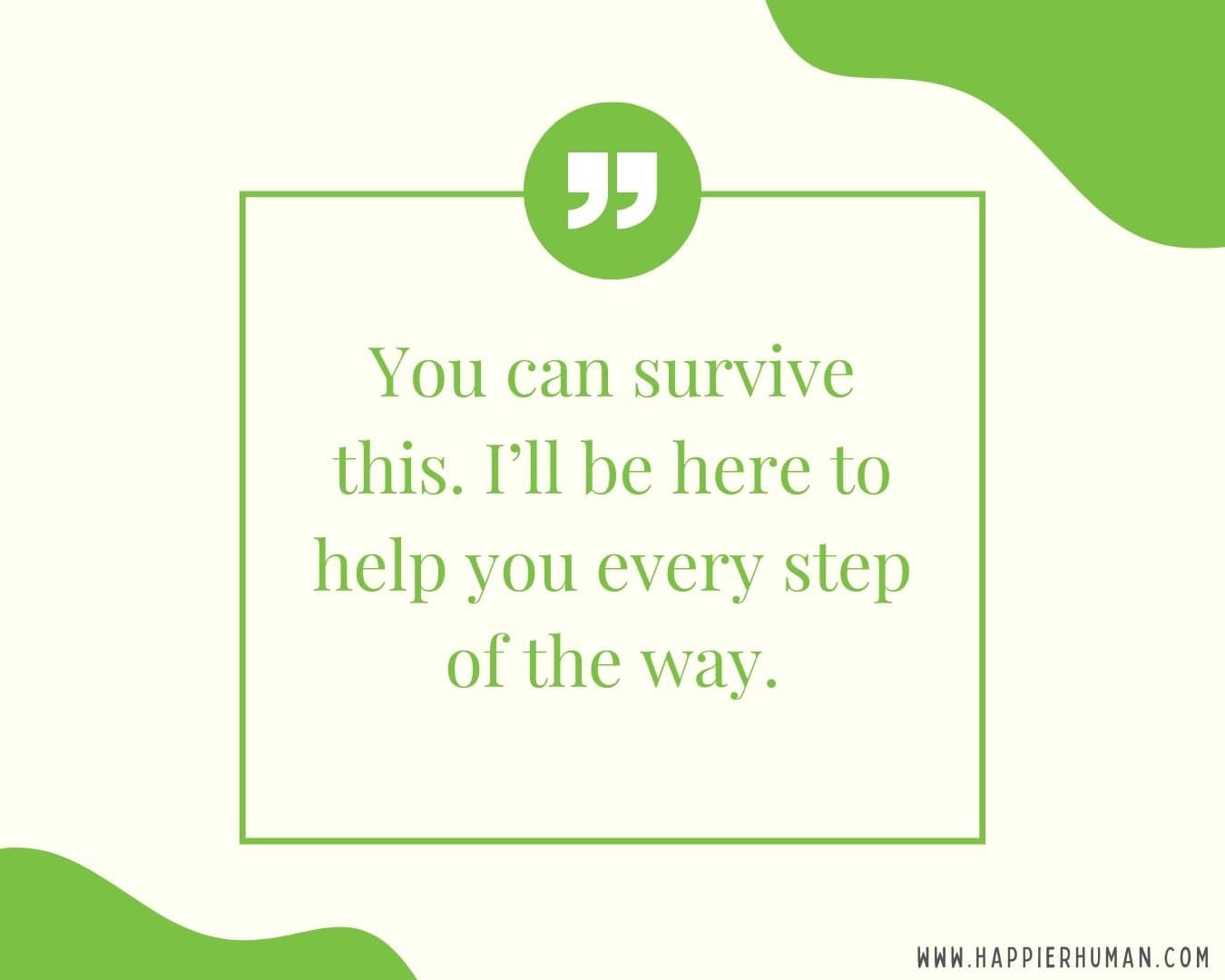 I’m Here for You Quotes - “You can survive this. I’ll be here to help you every step of the way.”