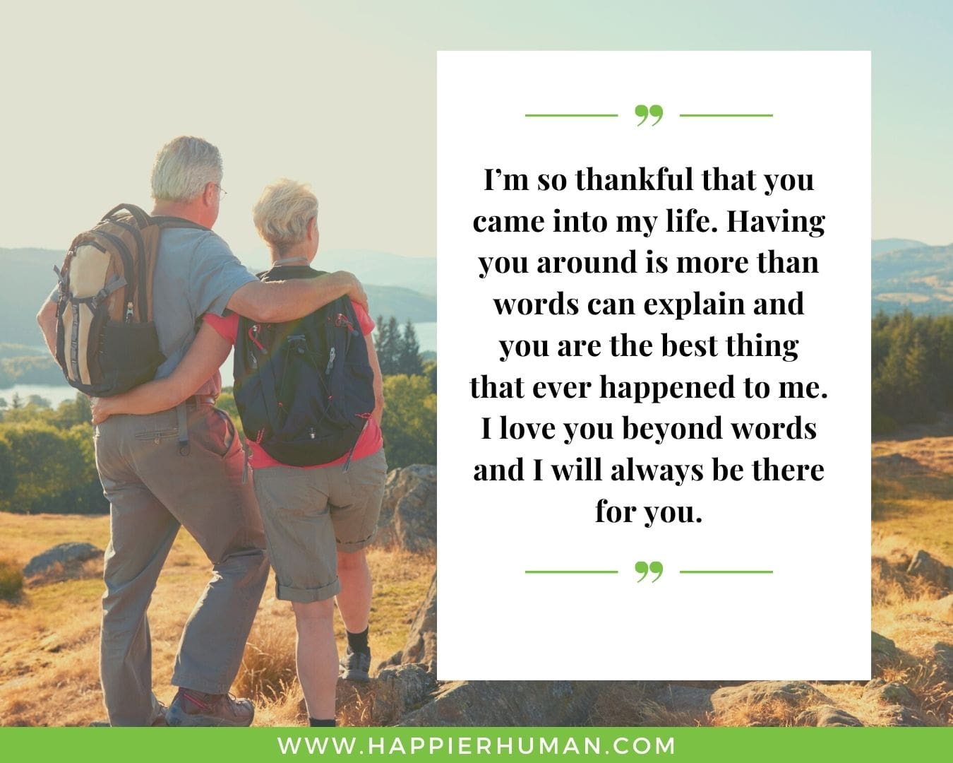 I’m Here for You Quotes - “I’m so thankful that you came into my life. Having you around is more than words can explain and you are the best thing that ever happened to me. I love you beyond words and I will always be there for you.”