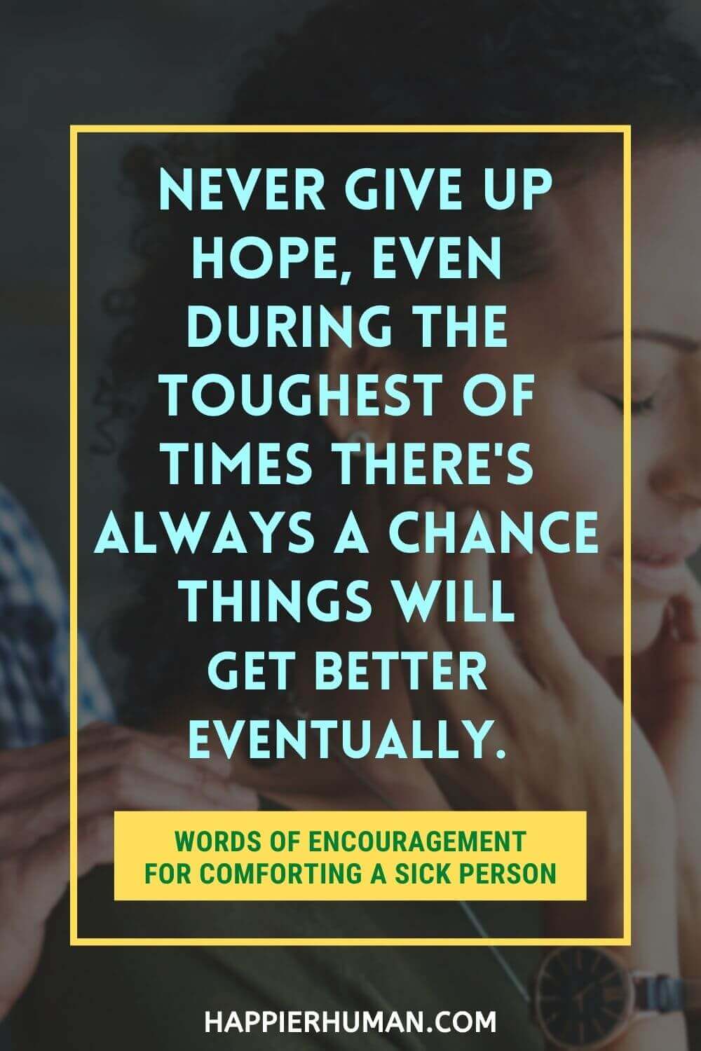 Words of Encouragement for Sick Person - Never give up hope, even during the toughest of times there's always a chance things will get better eventually. | how to comfort a sick person over text | what to say when someone is not feeling well | bible words of encouragement for sick person