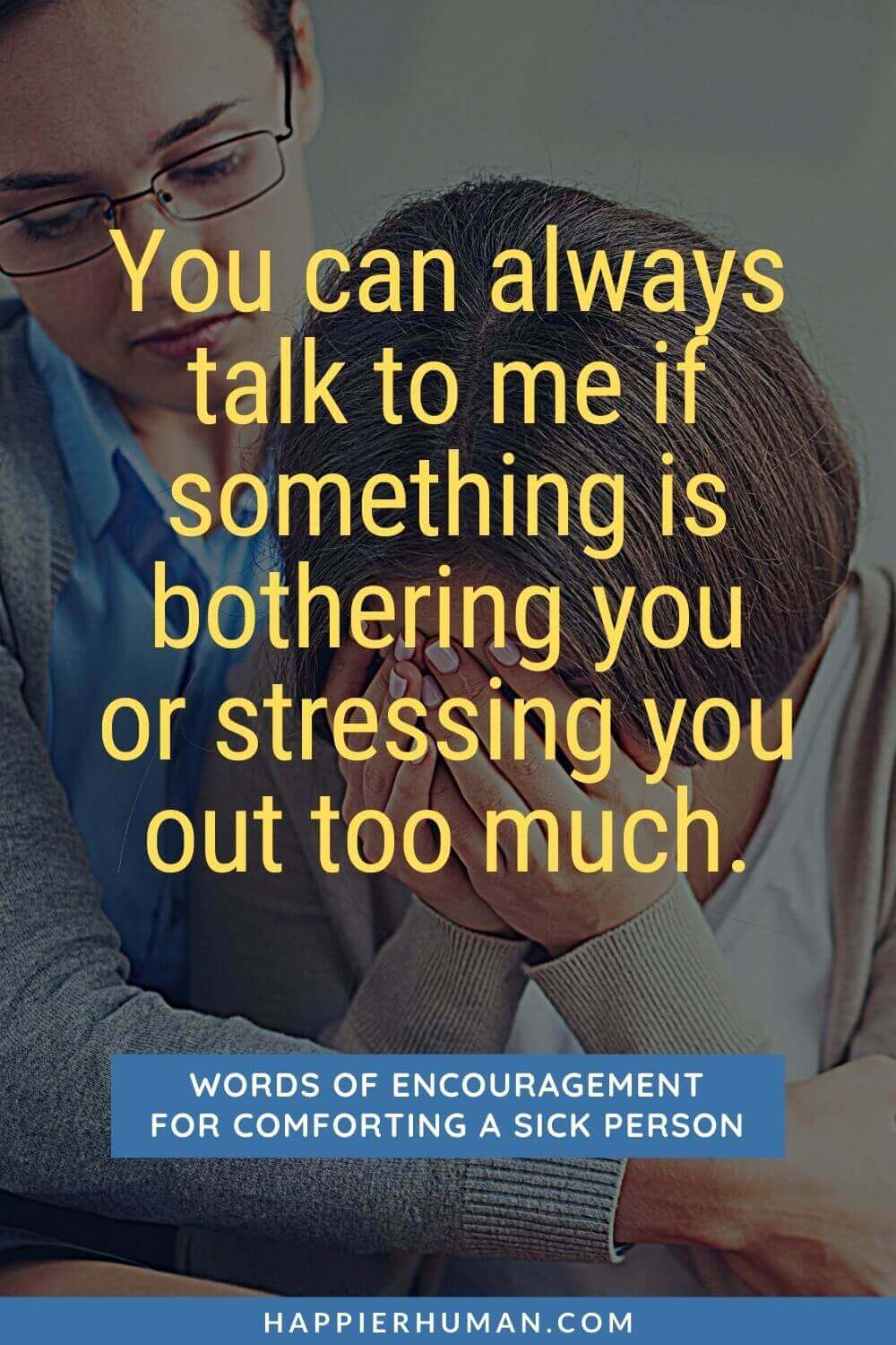Words of Encouragement for Sick Person - You can always talk to me if something is bothering you or stressing you out too much. | words of encouragement for sick person religious |funny words of encouragement for sick person | what to say when someone is ill