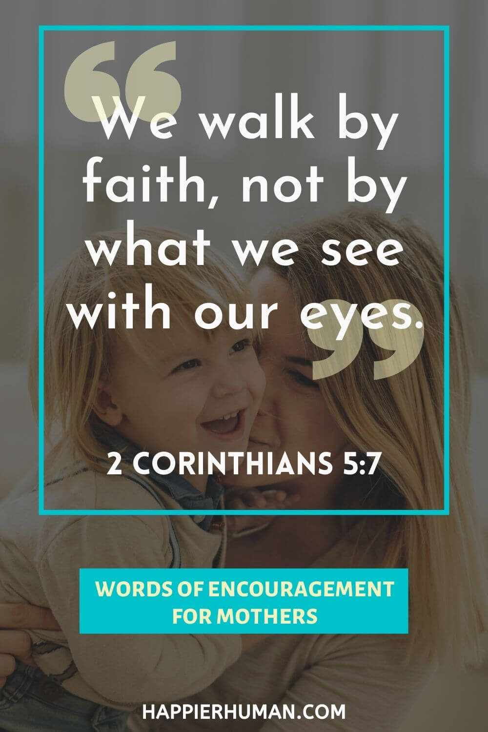 Words of Encouragement for Mothers - “We walk by faith, not by what we see with our eyes.” 2 Corinthians 5:7 | inspirational quotes for struggling moms | encouraging words for a new mom | being a mother is a blessing quotes