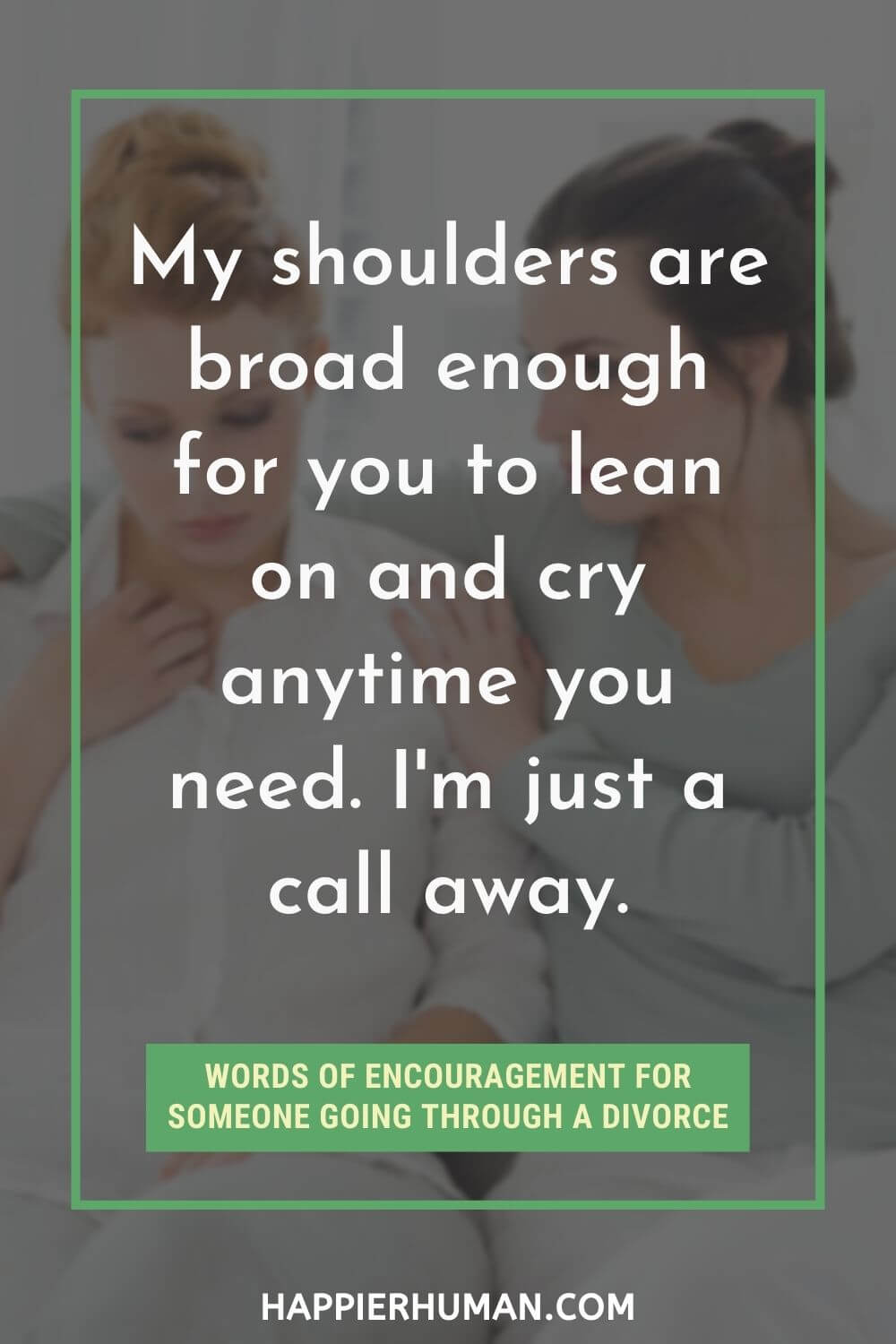 My shoulders are broad enough for you to lean on and cry anytime you need. I'm just a call away. | what to say to a friend going through a divorce | how to help a male friend going through a divorce | what to say to a male friend going through a divorce - divorce words of support