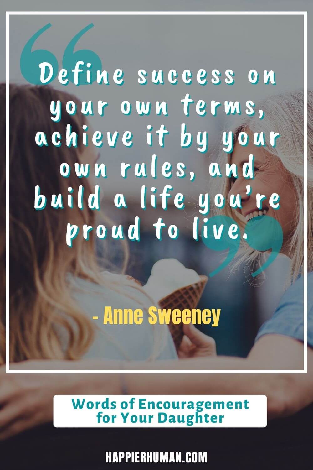 Words of Encouragement for Daughter - “Define success on your own terms, achieve it by your own rules, and build a life you’re proud to live.” - Anne Sweeney | my daughter quotes | words of encouragement for my daughter before a test | daughter quotes from mom