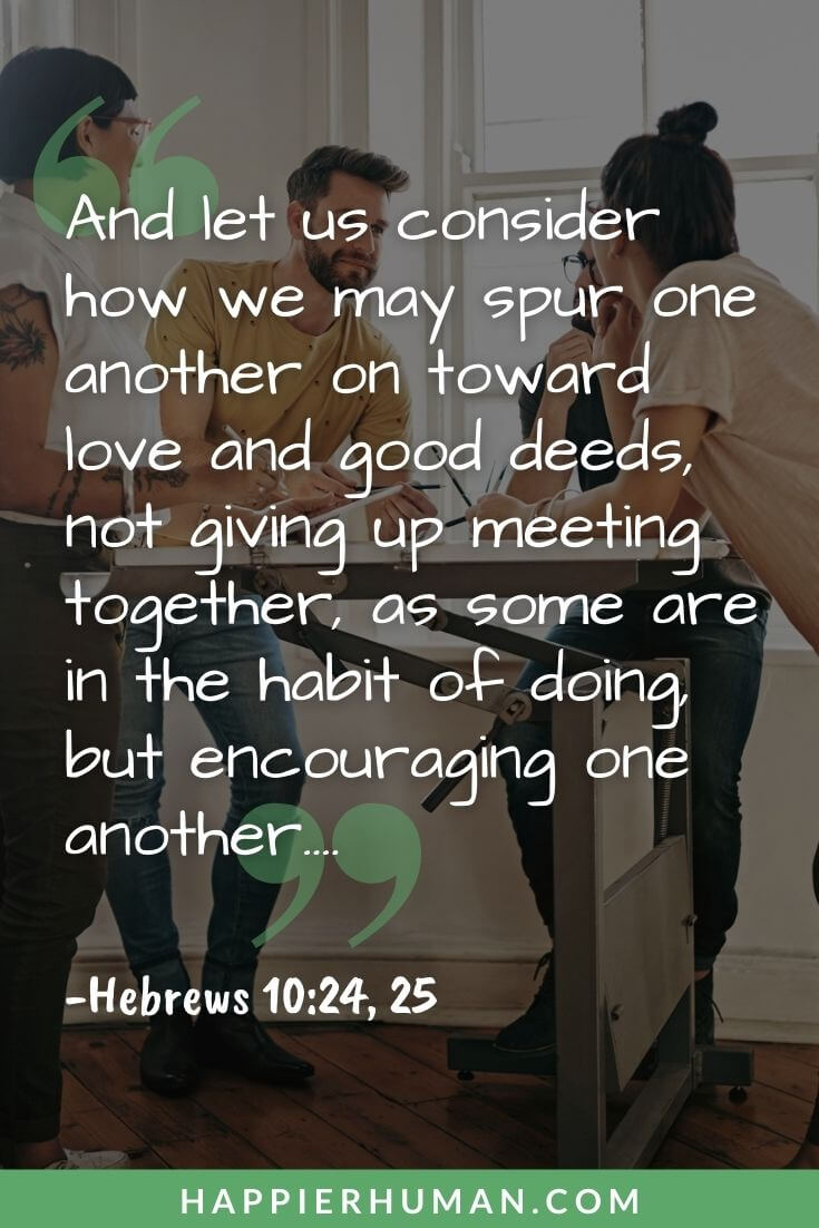 Bible Verses About Teamwork - And let us consider how we may spur one another on toward love and good deeds, not giving up meeting together, as some are in the habit of doing, but encouraging one another…. | examples of teamwork in the bible | stories of teamwork in the bible | bible verses about togetherness