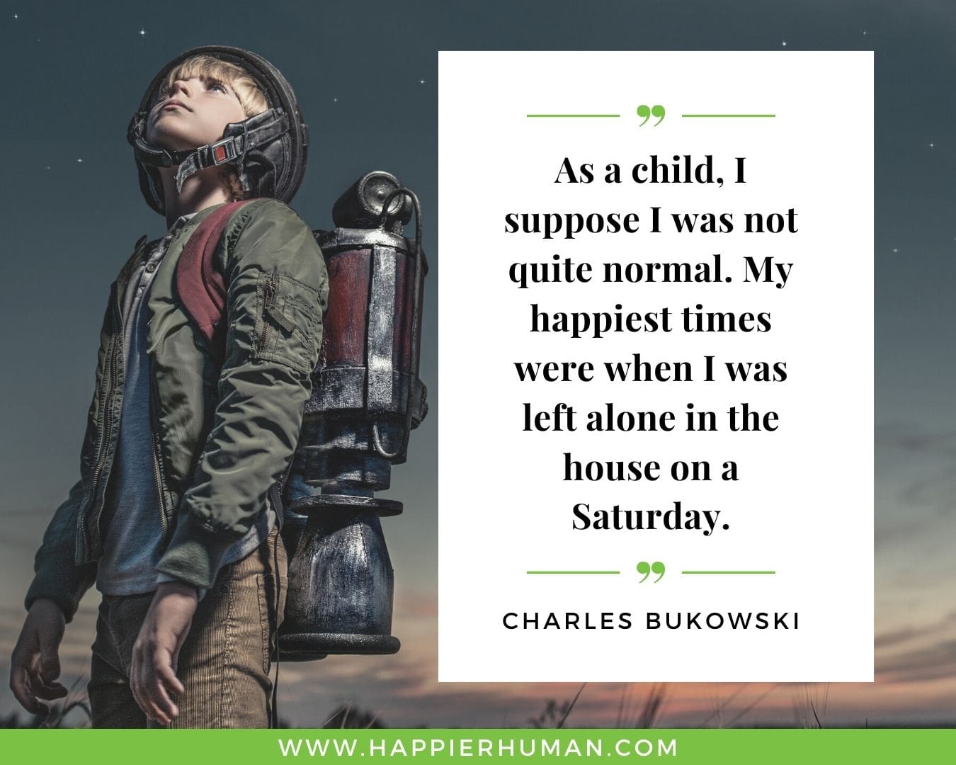Introvert Quotes - “As a child, I suppose I was not quite normal. My happiest times were when I was left alone in the house on a Saturday.” – Charles Bukowski