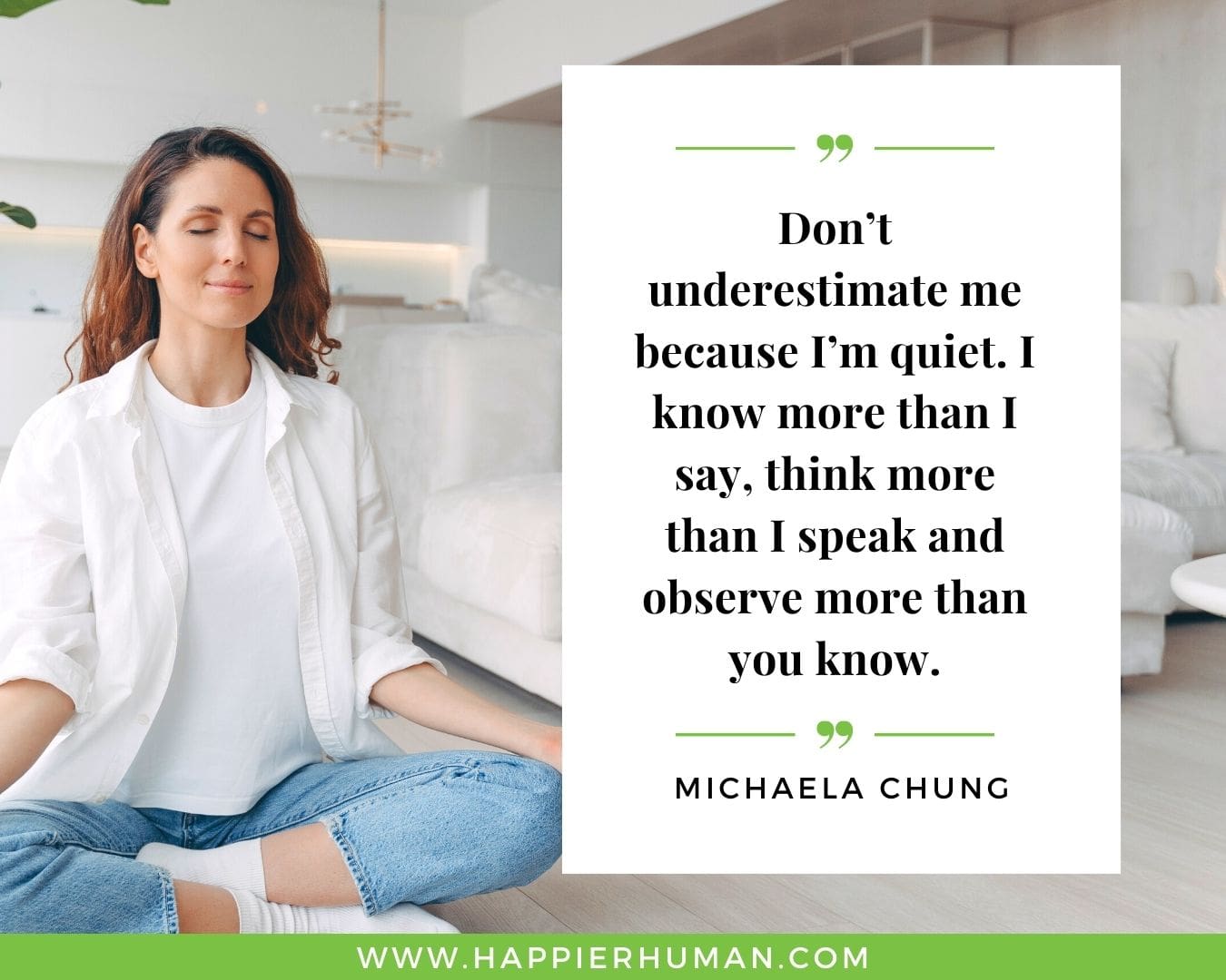Introvert Quotes - “Don’t underestimate me because I’m quiet. I know more than I say, think more than I speak and observe more than you know.” – Michaela Chung