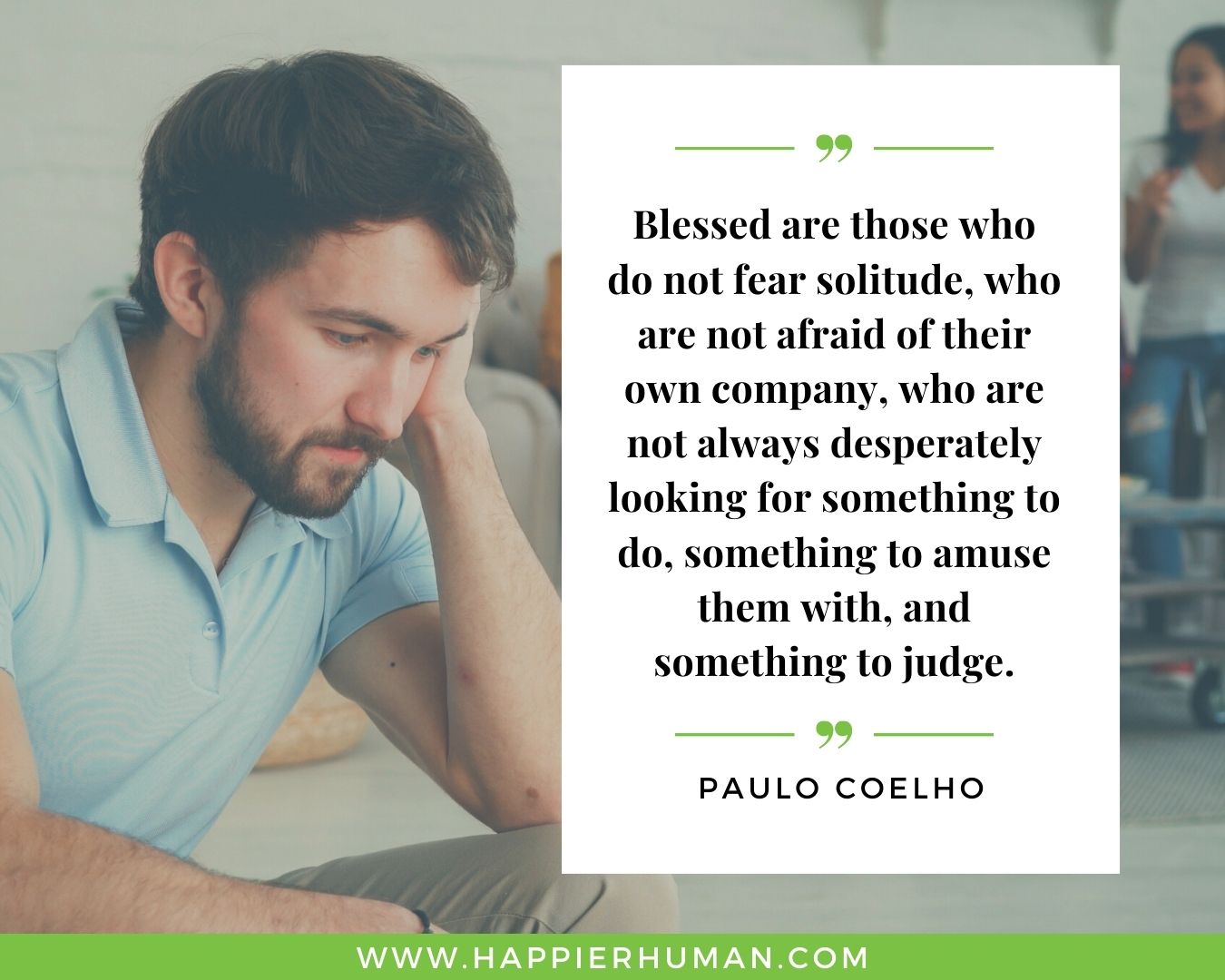 Introvert Quotes - “Blessed are those who do not fear solitude, who are not afraid of their own company, who are not always desperately looking for something to do, something to amuse them with, and something to judge.” – Paulo Coelho