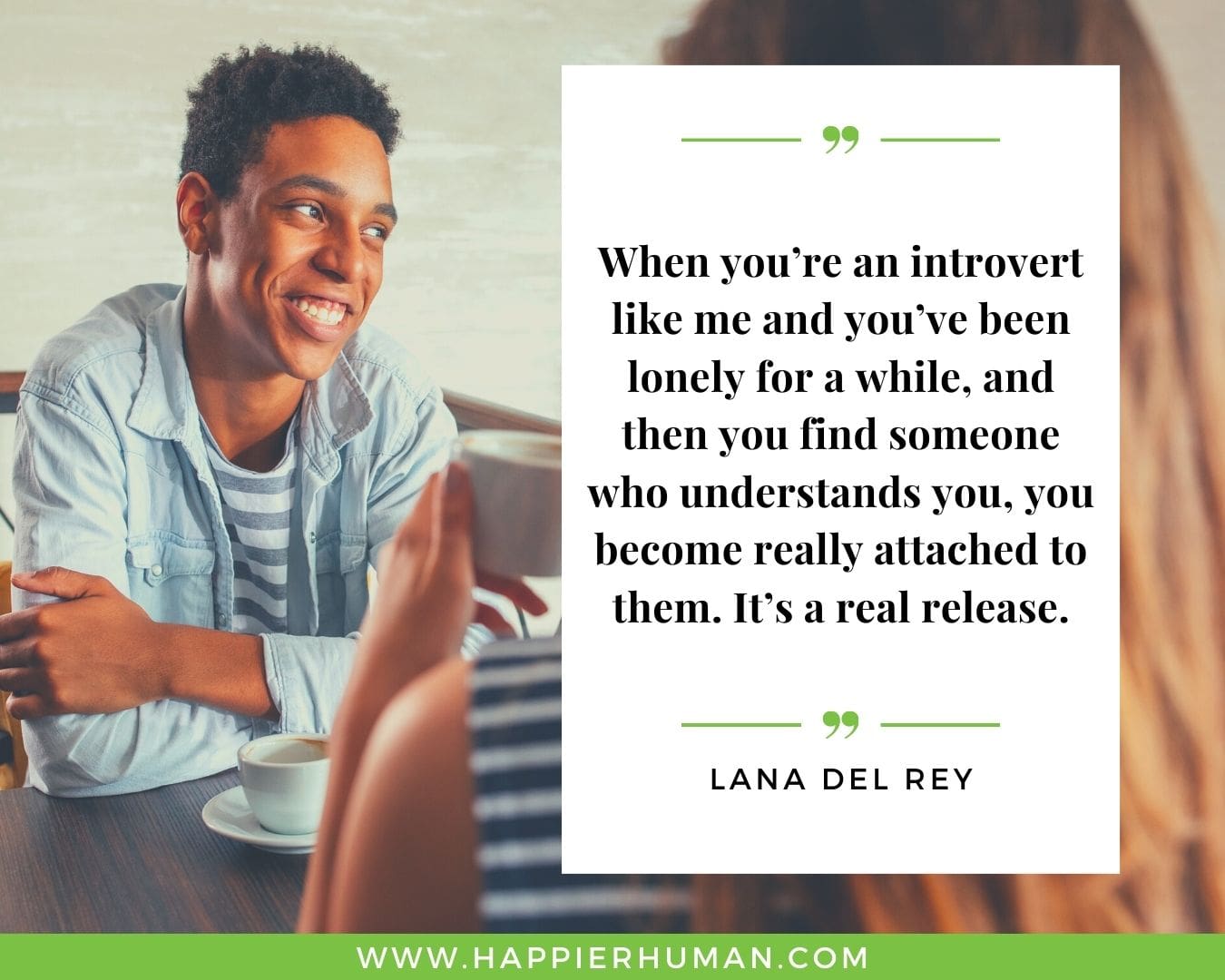 Introvert Quotes - “When you’re an introvert like me and you’ve been lonely for a while, and then you find someone who understands you, you become really attached to them. It’s a real release.” – Lana Del Rey