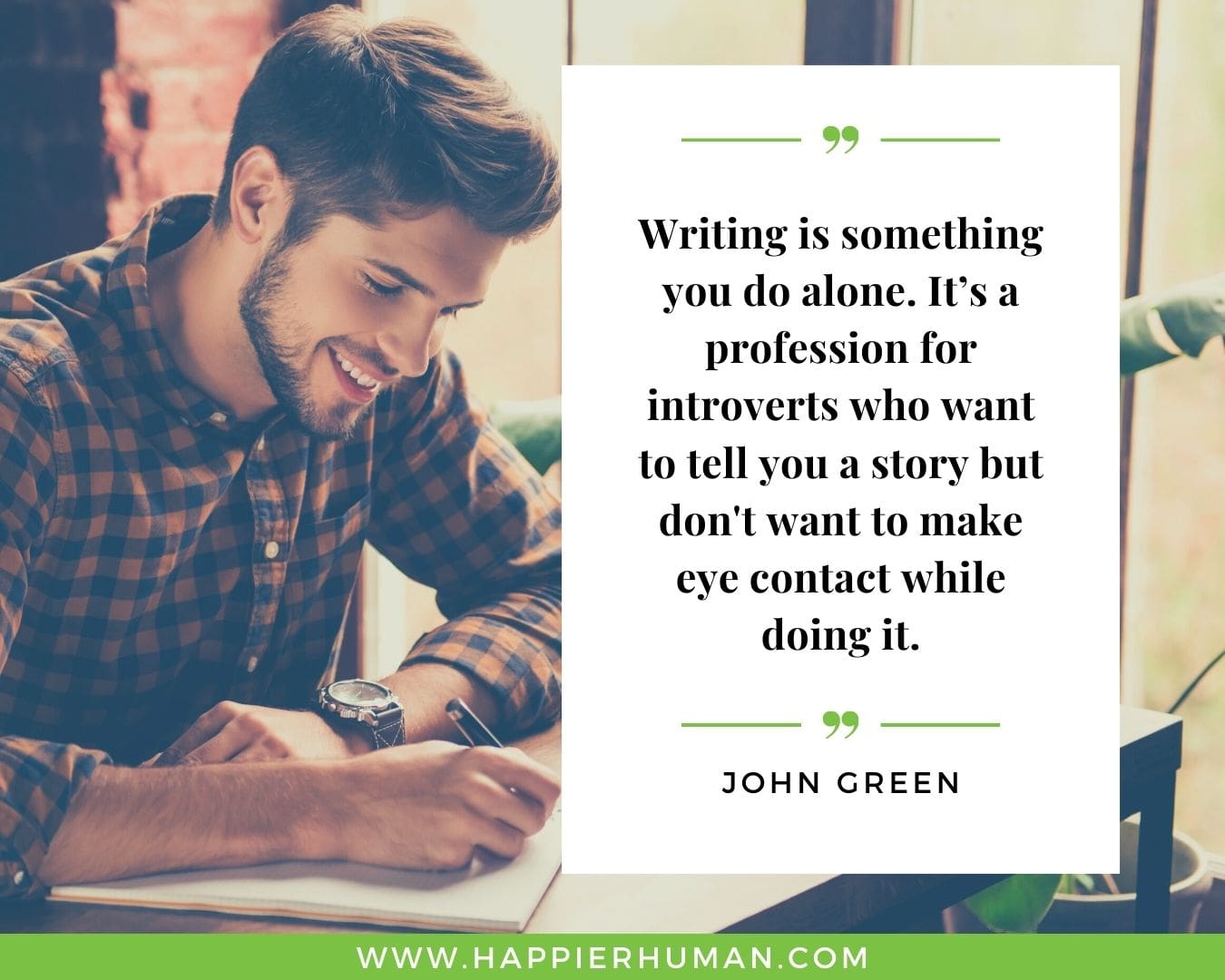 Introvert Quotes - “Writing is something you do alone. It’s a profession for introverts who want to tell you a story but don't want to make eye contact while doing it.” – John Green
