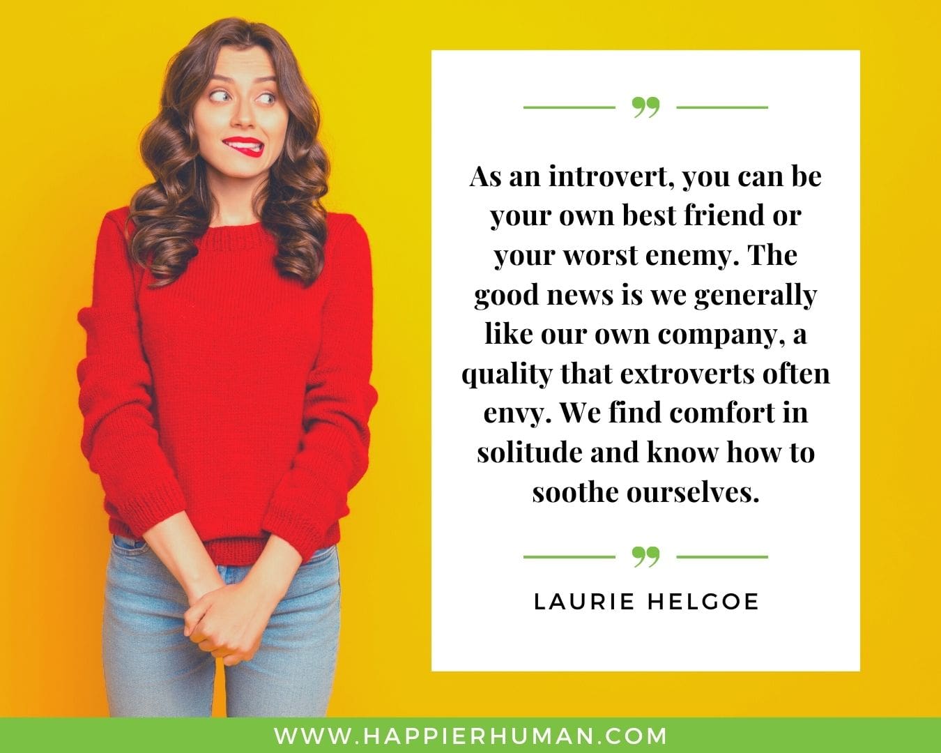 Introvert Quotes - “As an introvert, you can be your own best friend or your worst enemy. The good news is we generally like our own company, a quality that extroverts often envy. We find comfort in solitude and know how to soothe ourselves.” – Laurie Helgoe