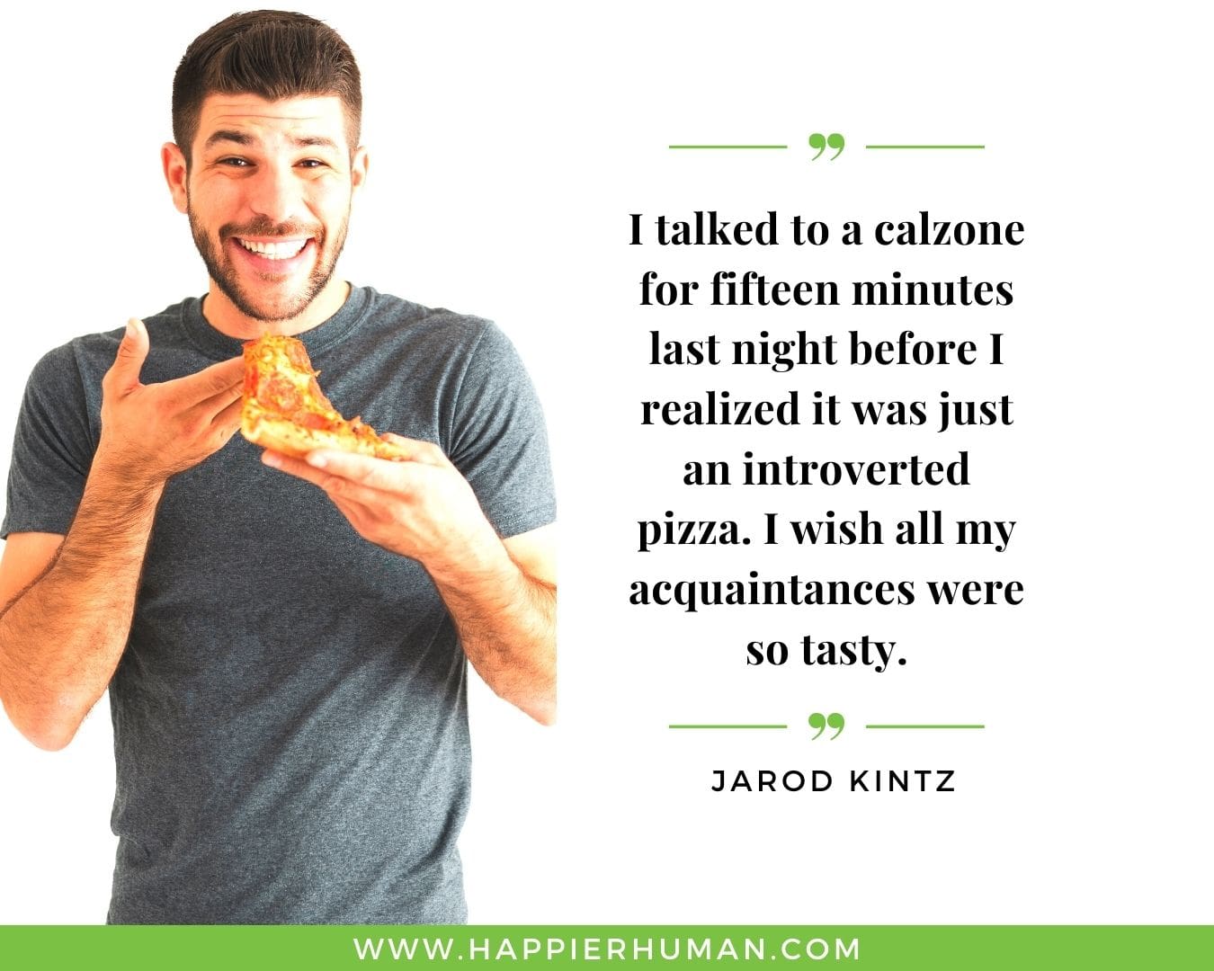 Introvert Quotes - “I talked to a calzone for fifteen minutes last night before I realized it was just an introverted pizza. I wish all my acquaintances were so tasty.” – Jarod Kintz