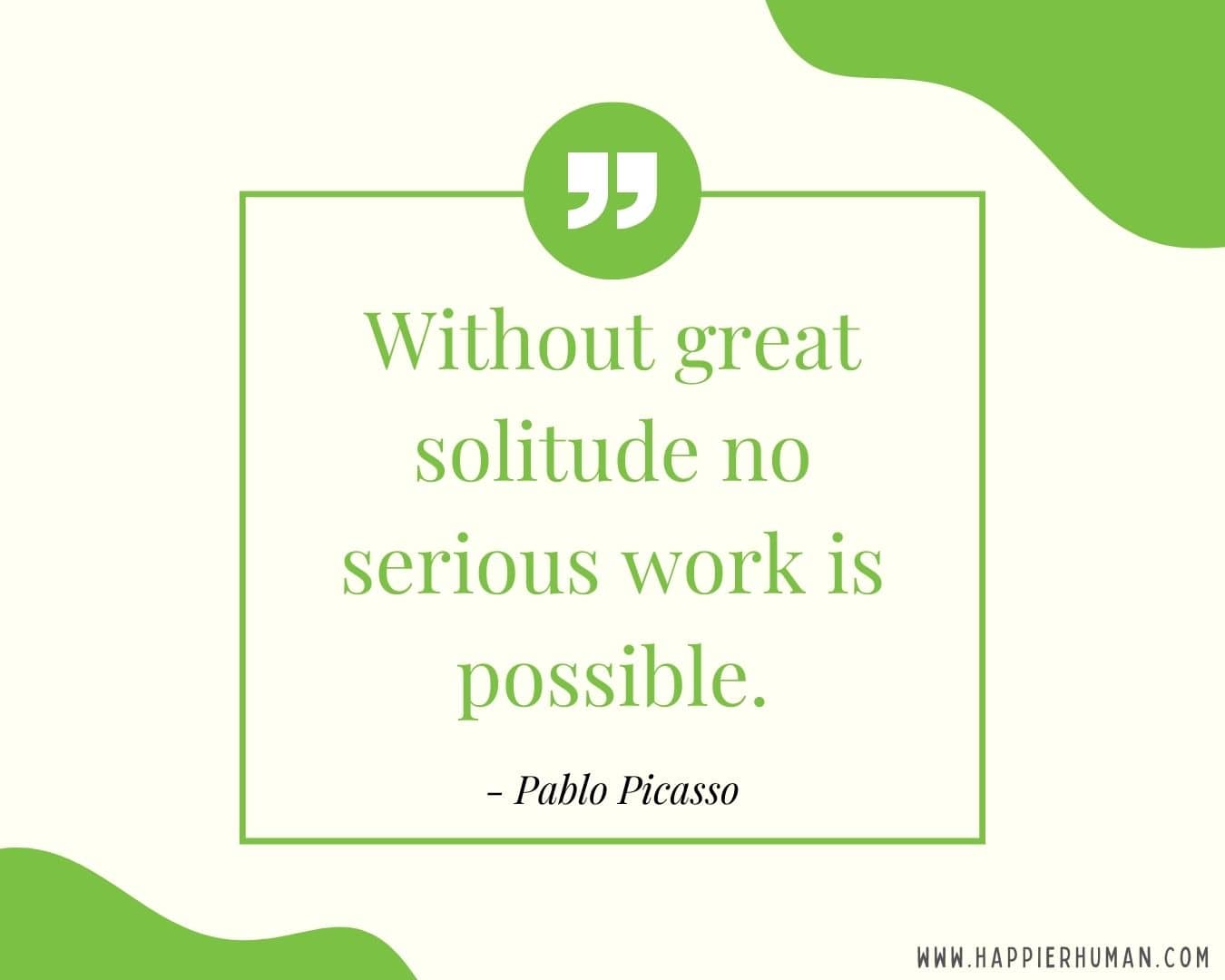Introvert Quotes - “Without great solitude no serious work is possible.” – Pablo Picasso