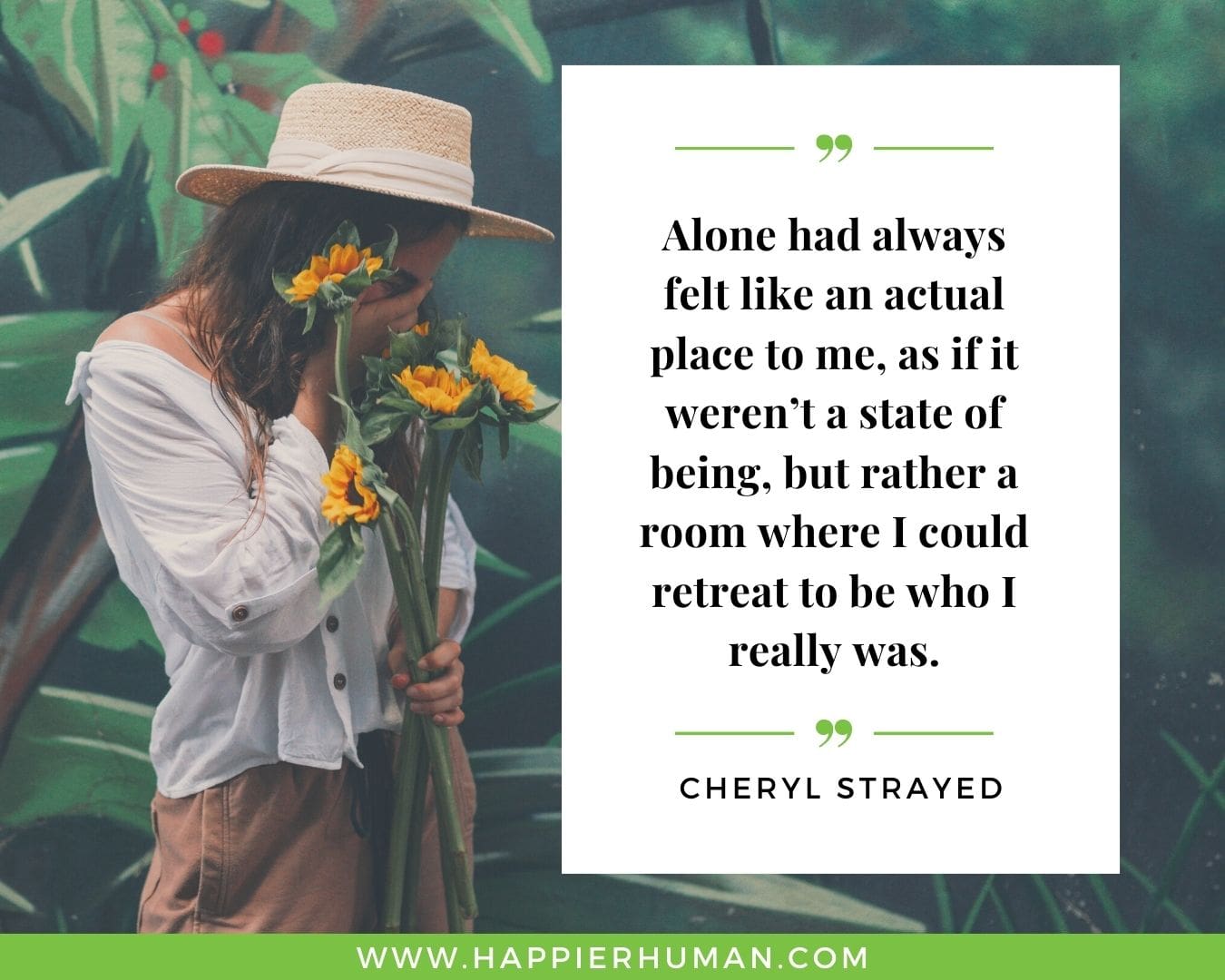 Introvert Quotes - “Alone had always felt like an actual place to me, as if it weren’t a state of being, but rather a room where I could retreat to be who I really was.” – Cheryl Strayed