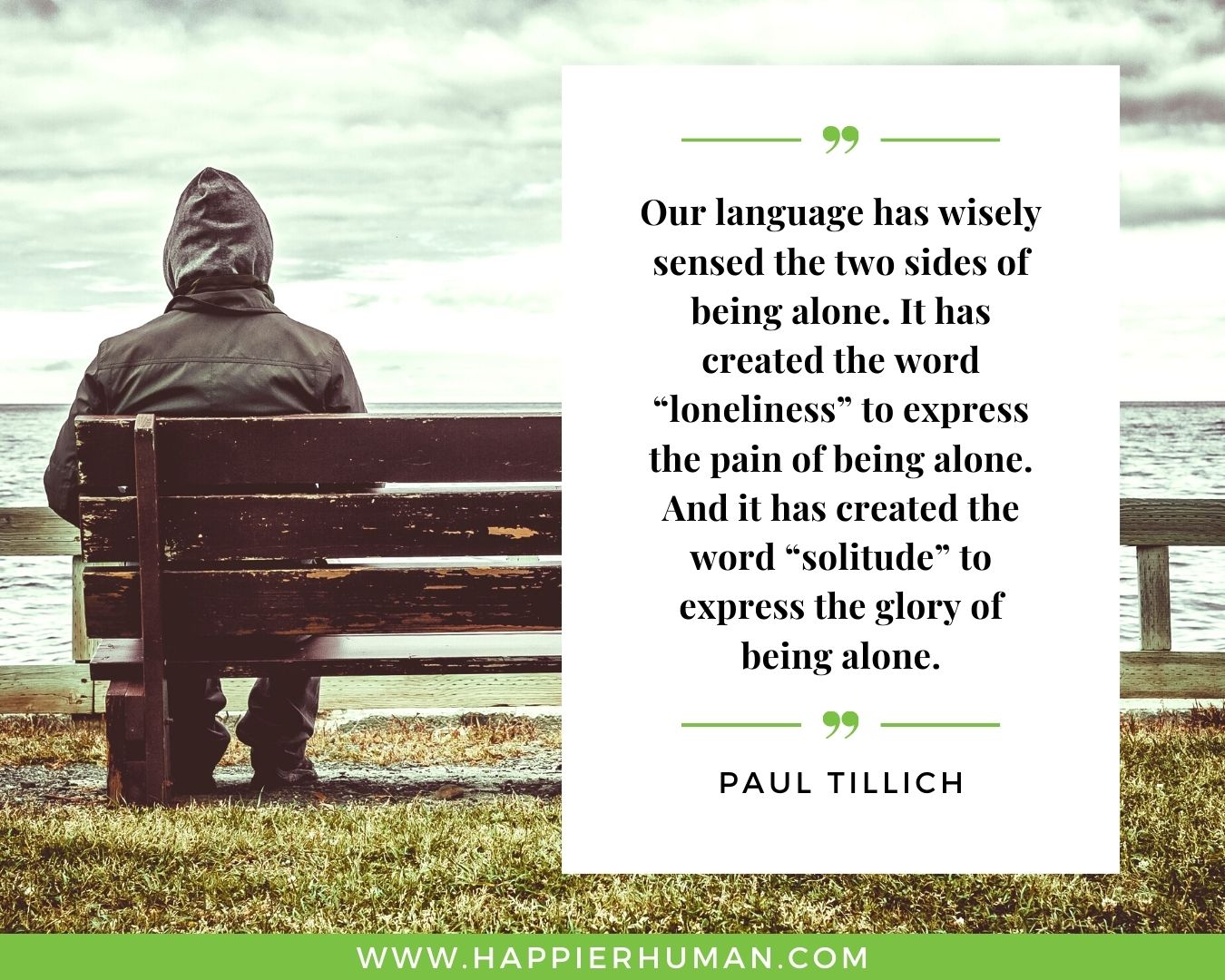 Introvert Quotes - “Our language has wisely sensed the two sides of being alone. It has created the word “loneliness” to express the pain of being alone. And it has created the word “solitude” to express the glory of being alone.” – Paul Tillich