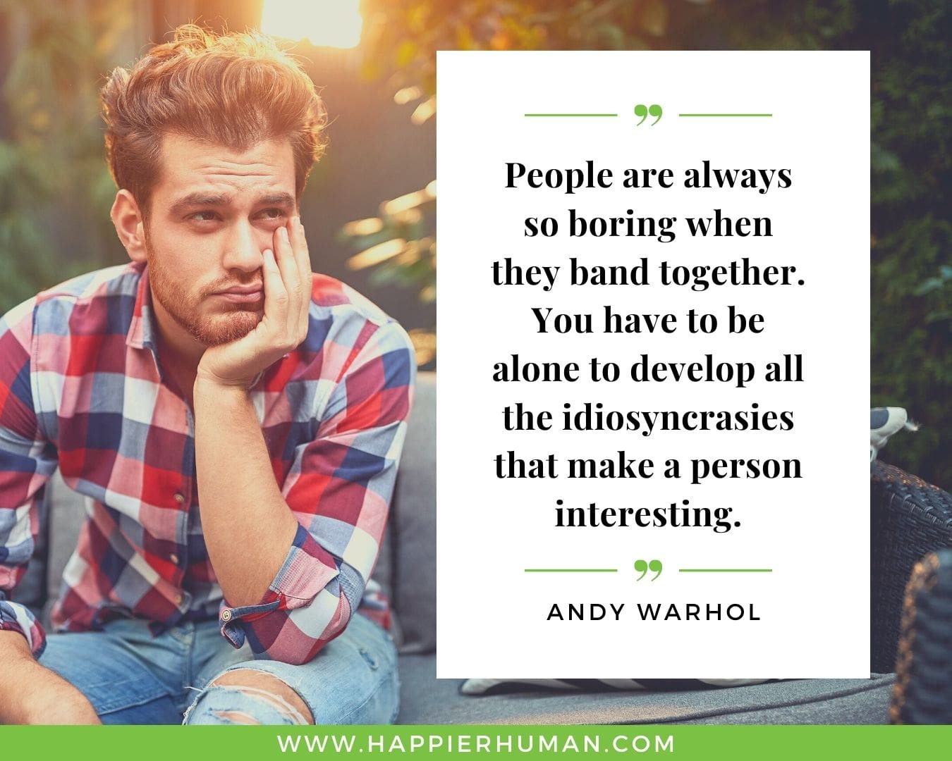 Introvert Quotes - “People are always so boring when they band together. You have to be alone to develop all the idiosyncrasies that make a person interesting.” – Andy Warhol