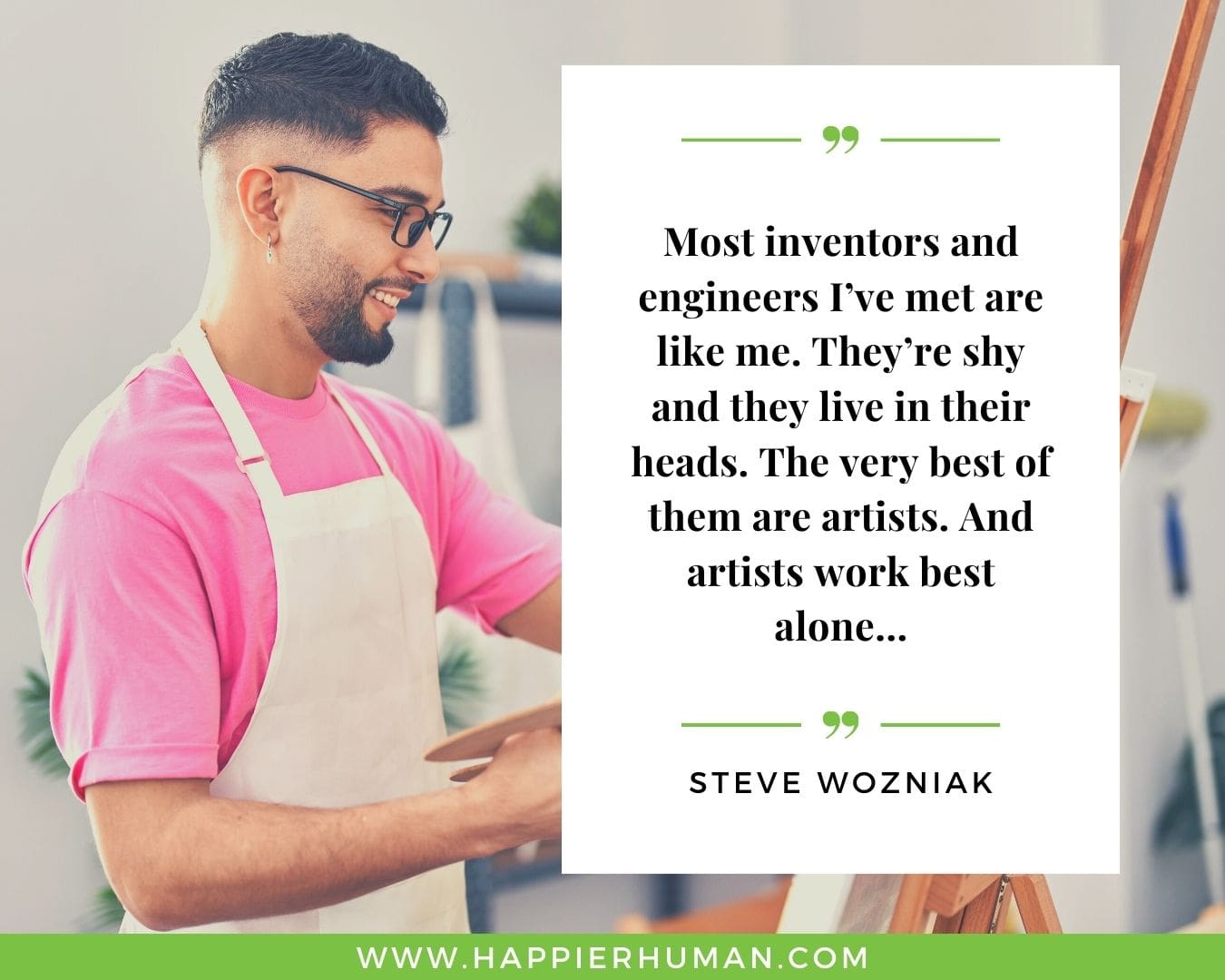 Introvert Quotes - “Most inventors and engineers I’ve met are like me. They’re shy and they live in their heads. The very best of them are artists. And artists work best alone…” – Steve Wozniak